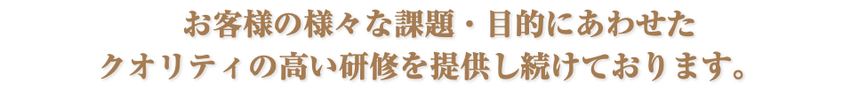  お客様の様々な課題・目的にあわせた クオリティの高い研修を提供し続けております。